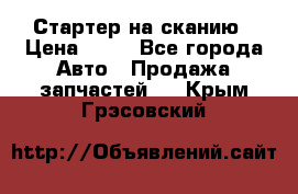 Стартер на сканию › Цена ­ 25 - Все города Авто » Продажа запчастей   . Крым,Грэсовский